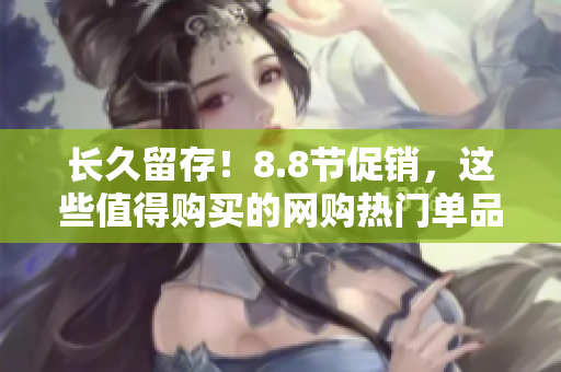 长久留存！8.8节促销，这些值得购买的网购热门单品