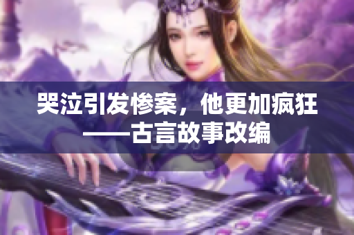 哭泣引发惨案，他更加疯狂——古言故事改编