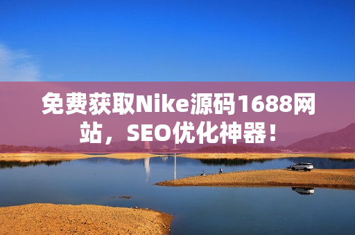 免费获取Nike源码1688网站，SEO优化神器！