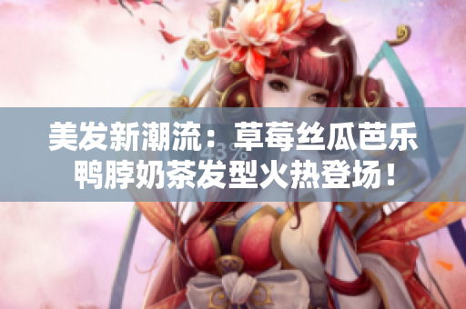 美发新潮流：草莓丝瓜芭乐鸭脖奶茶发型火热登场！