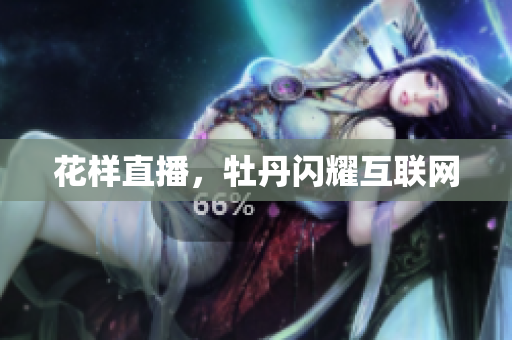 花样直播，牡丹闪耀互联网