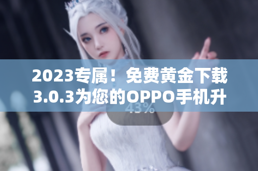 2023专属！免费黄金下载3.0.3为您的OPPO手机升级华丽妆容