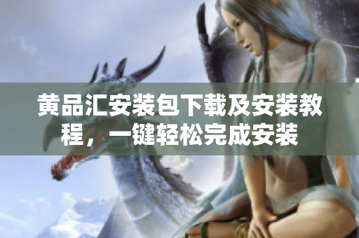 黄品汇安装包下载及安装教程，一键轻松完成安装