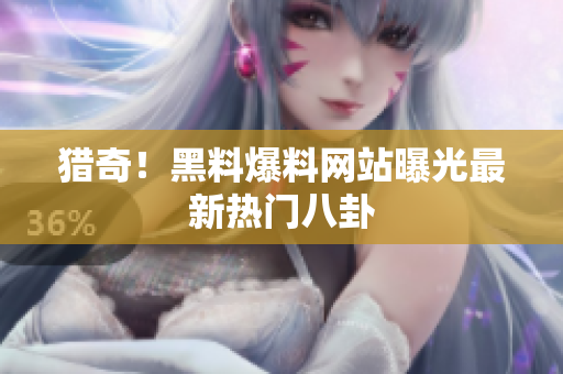 猎奇！黑料爆料网站曝光最新热门八卦