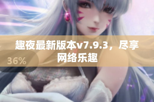 趣夜最新版本v7.9.3，尽享网络乐趣