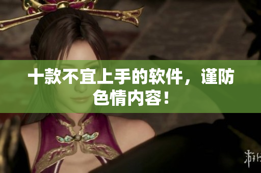 十款不宜上手的软件，谨防色情内容！