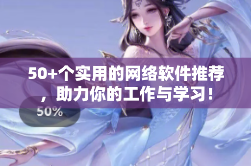 50+个实用的网络软件推荐，助力你的工作与学习！