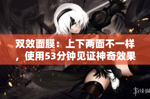 双效面膜：上下两面不一样，使用53分钟见证神奇效果