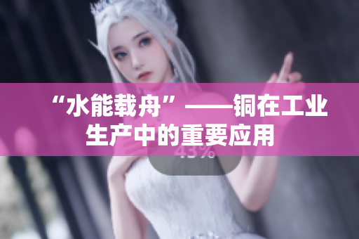 “水能载舟”——铜在工业生产中的重要应用