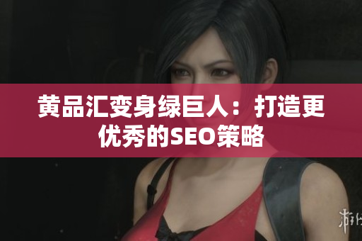 黄品汇变身绿巨人：打造更优秀的SEO策略