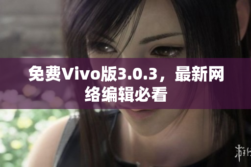 免费Vivo版3.0.3，最新网络编辑必看