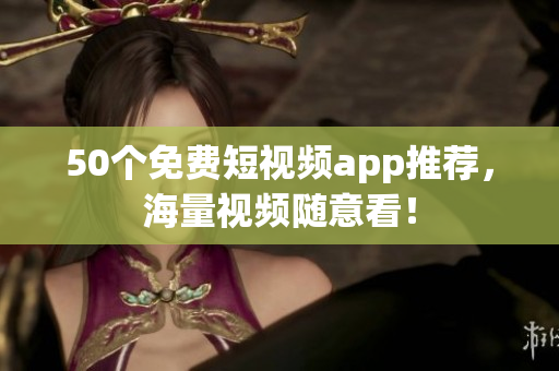 50个免费短视频app推荐，海量视频随意看！