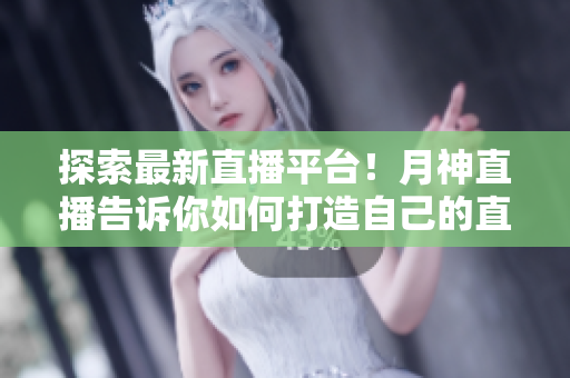 探索最新直播平台！月神直播告诉你如何打造自己的直播风格