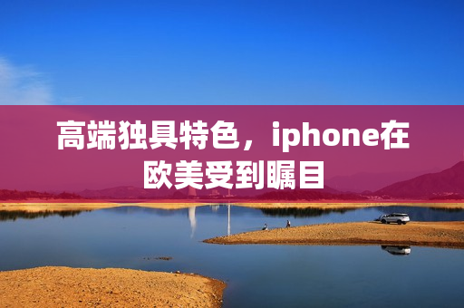 高端独具特色，iphone在欧美受到瞩目