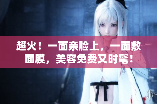 超火！一面亲脸上，一面敷面膜，美容免费又时髦！