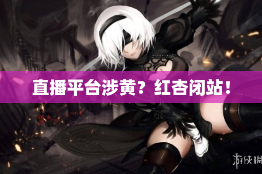 直播平台涉黄？红杏闭站！