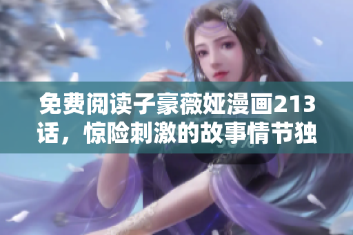 免费阅读子豪薇娅漫画213话，惊险刺激的故事情节独家揭秘！