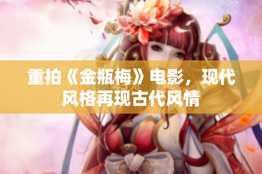 重拍《金瓶梅》电影，现代风格再现古代风情