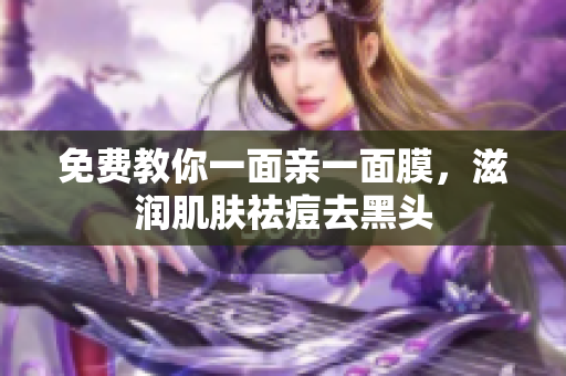 免费教你一面亲一面膜，滋润肌肤祛痘去黑头