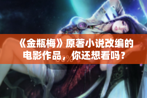 《金瓶梅》原著小说改编的电影作品，你还想看吗？