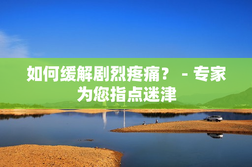 如何缓解剧烈疼痛？ - 专家为您指点迷津
