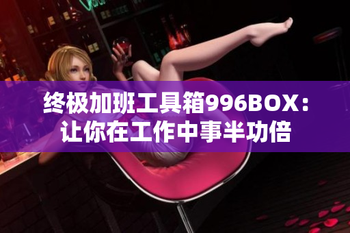 终极加班工具箱996BOX：让你在工作中事半功倍