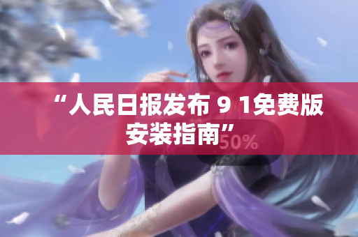 “人民日报发布 9 1免费版安装指南”