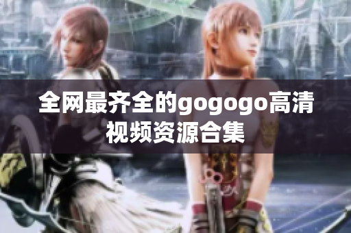 全网最齐全的gogogo高清视频资源合集