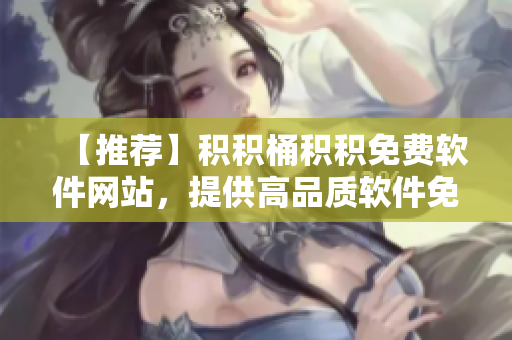 【推荐】积积桶积积免费软件网站，提供高品质软件免费下载