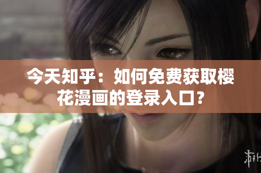 今天知乎：如何免费获取樱花漫画的登录入口？