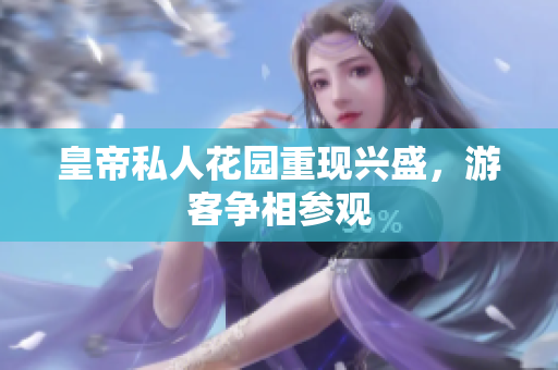 皇帝私人花园重现兴盛，游客争相参观