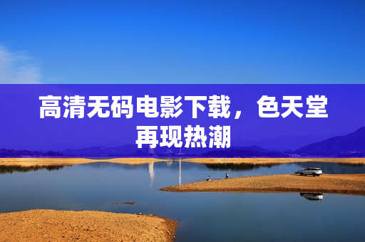 高清无码电影下载，色天堂再现热潮