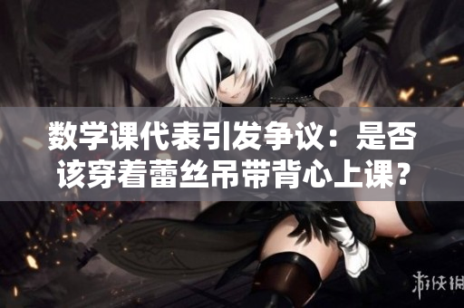 数学课代表引发争议：是否该穿着蕾丝吊带背心上课？