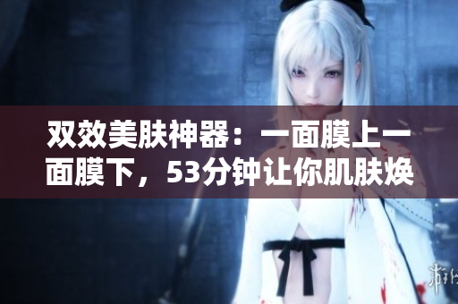 双效美肤神器：一面膜上一面膜下，53分钟让你肌肤焕发