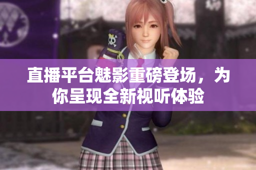 直播平台魅影重磅登场，为你呈现全新视听体验