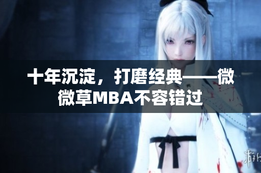 十年沉淀，打磨经典——微微草MBA不容错过