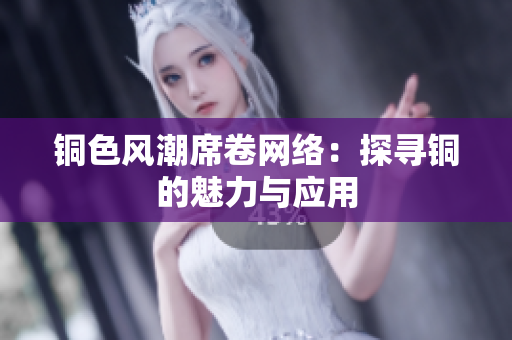 铜色风潮席卷网络：探寻铜的魅力与应用