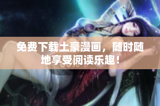 免费下载土豪漫画，随时随地享受阅读乐趣！