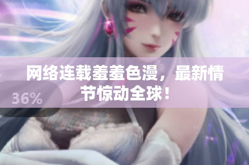 网络连载羞羞色漫，最新情节惊动全球！