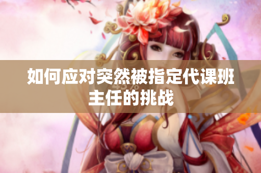 如何应对突然被指定代课班主任的挑战