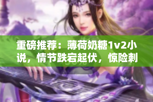 重磅推荐：薄荷奶糖1v2小说，情节跌宕起伏，惊险刺激！