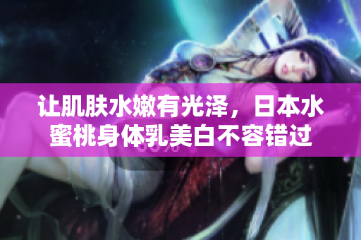 让肌肤水嫩有光泽，日本水蜜桃身体乳美白不容错过