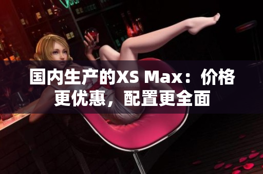 国内生产的XS Max：价格更优惠，配置更全面
