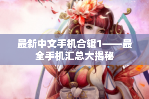 最新中文手机合辑1——最全手机汇总大揭秘