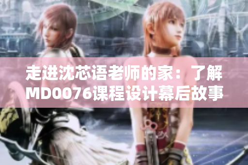 走进沈芯语老师的家：了解MD0076课程设计幕后故事