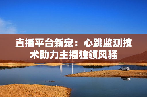 直播平台新宠：心跳监测技术助力主播独领风骚