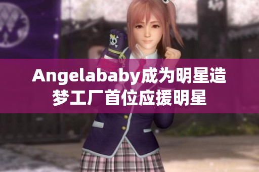 Angelababy成为明星造梦工厂首位应援明星