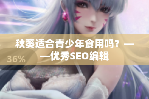 秋葵适合青少年食用吗？——优秀SEO编辑
