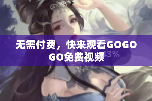 无需付费，快来观看GOGOGO免费视频
