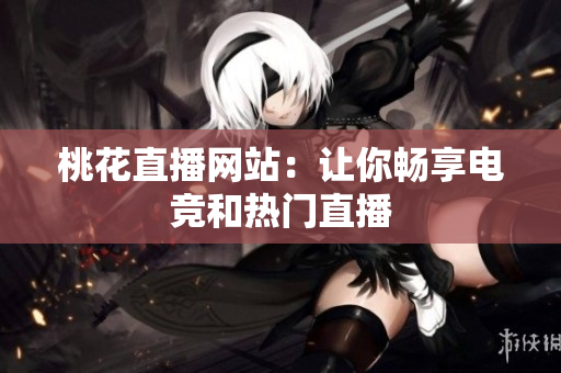 桃花直播网站：让你畅享电竞和热门直播